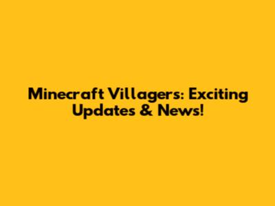 Minecraft Villagers: Exciting Updates & News!
