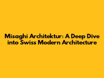 Misaghi Architektur: A Deep Dive into Swiss Modern Architecture