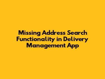 Missing Address Search Functionality in Delivery Management App