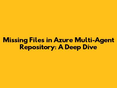 Missing Files in Azure Multi-Agent Repository: A Deep Dive