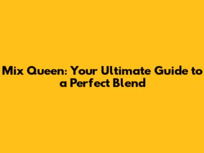 Mix Queen: Your Ultimate Guide to a Perfect Blend
