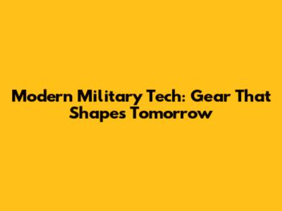 Modern Military Tech: Gear That Shapes Tomorrow