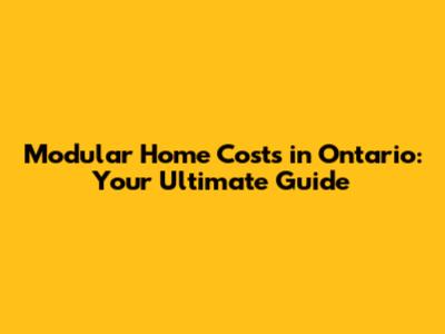 Modular Home Costs in Ontario: Your Ultimate Guide