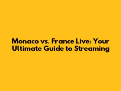 Monaco vs. France Live: Your Ultimate Guide to Streaming