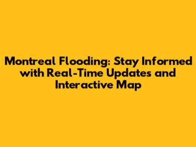 Montreal Flooding: Stay Informed with Real-Time Updates and Interactive Map