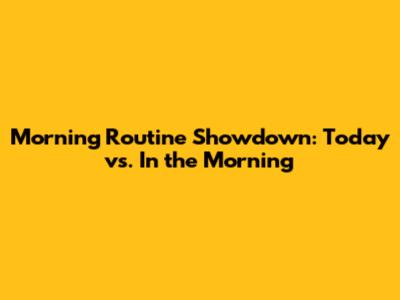 Morning Routine Showdown: Today vs. In the Morning