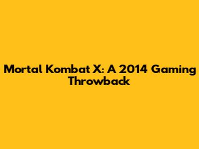 Mortal Kombat X: A 2014 Gaming Throwback