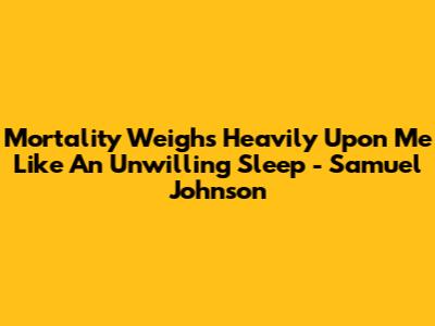 Mortality Weighs Heavily Upon Me Like An Unwilling Sleep - Samuel Johnson
