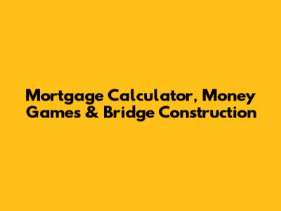 Mortgage Calculator, Money Games & Bridge Construction