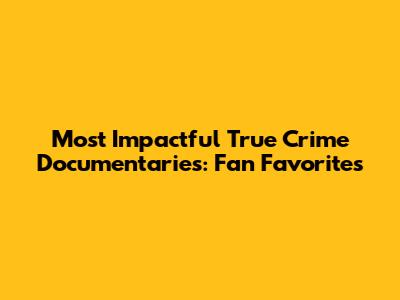 Most Impactful True Crime Documentaries: Fan Favorites