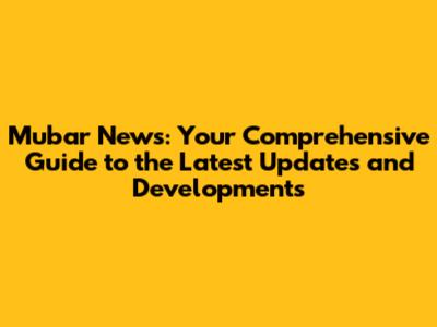 Mubar News: Your Comprehensive Guide to the Latest Updates and Developments