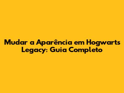 Mudar a Aparência em Hogwarts Legacy: Guia Completo