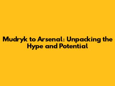 Mudryk to Arsenal: Unpacking the Hype and Potential