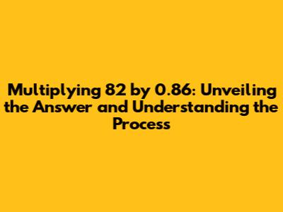 Multiplying 82 by 0.86: Unveiling the Answer and Understanding the Process