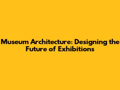 Museum Architecture: Designing the Future of Exhibitions