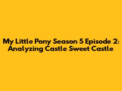 My Little Pony Season 5 Episode 2: Analyzing 'Castle Sweet Castle'