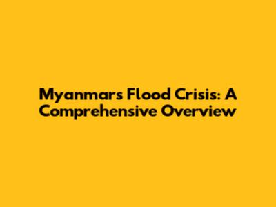 Myanmar's Flood Crisis: A Comprehensive Overview