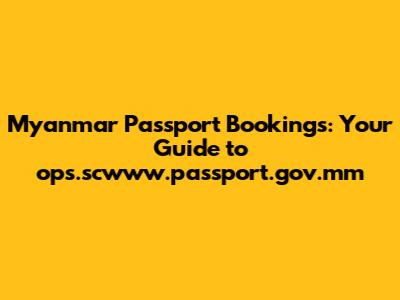 Myanmar Passport Bookings: Your Guide to ops.scwww.passport.gov.mm