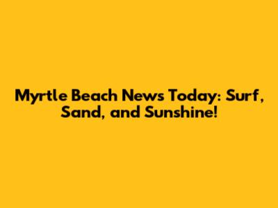 Myrtle Beach News Today: Surf, Sand, and Sunshine!