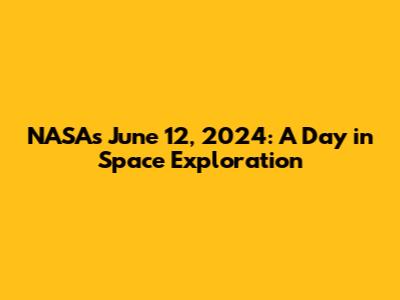 NASA's June 12, 2024: A Day in Space Exploration