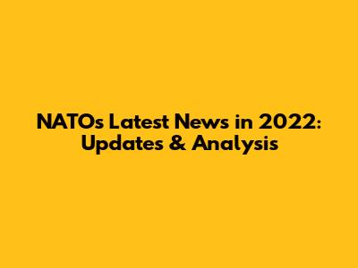NATO's Latest News in 2022: Updates & Analysis
