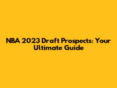 NBA 2023 Draft Prospects: Your Ultimate Guide