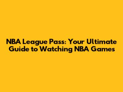 NBA League Pass: Your Ultimate Guide to Watching NBA Games