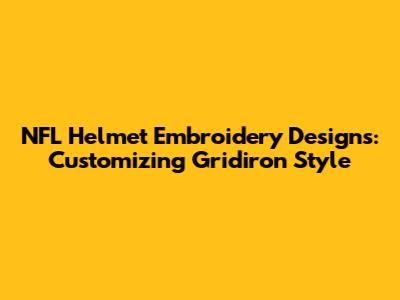 NFL Helmet Embroidery Designs: Customizing Gridiron Style
