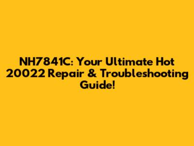 NH7841C: Your Ultimate Hot 20022 Repair & Troubleshooting Guide!