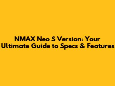 NMAX Neo S Version: Your Ultimate Guide to Specs & Features
