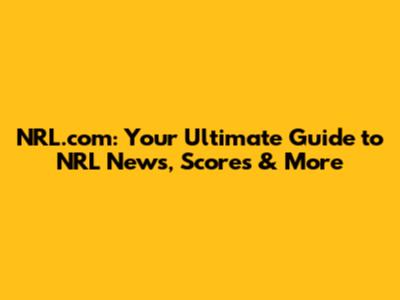 NRL.com: Your Ultimate Guide to NRL News, Scores & More