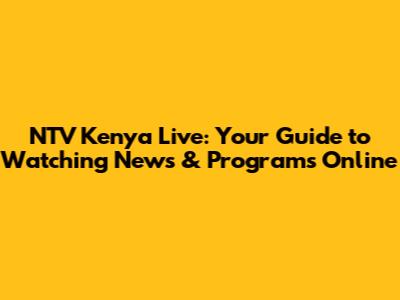NTV Kenya Live: Your Guide to Watching News & Programs Online