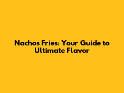 Nachos Fries: Your Guide to Ultimate Flavor