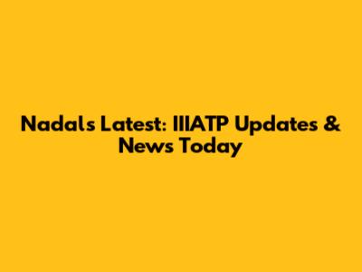 Nadal's Latest: IIIATP Updates & News Today
