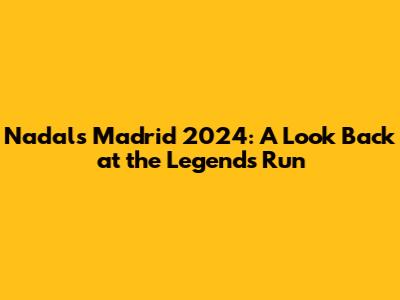 Nadal's Madrid 2024: A Look Back at the Legend's Run