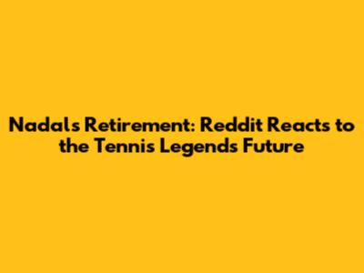 Nadal's Retirement: Reddit Reacts to the Tennis Legend's Future