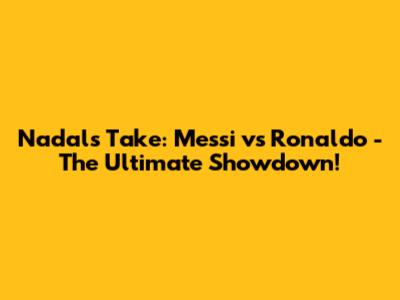 Nadal's Take: Messi vs Ronaldo - The Ultimate Showdown!