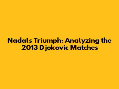 Nadal's Triumph: Analyzing the 2013 Djokovic Matches
