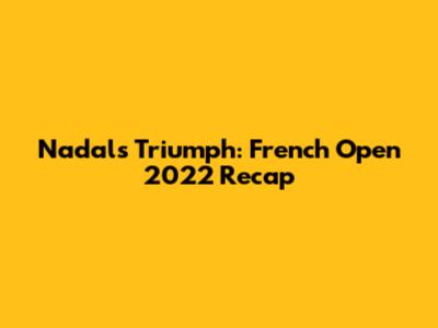 Nadal's Triumph: French Open 2022 Recap