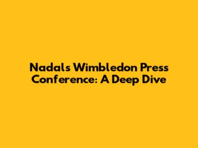 Nadal's Wimbledon Press Conference: A Deep Dive
