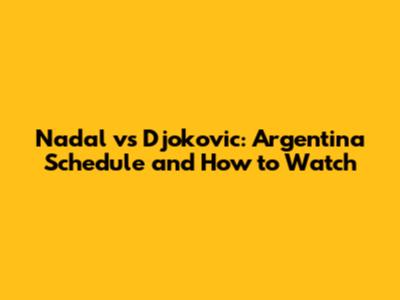 Nadal vs Djokovic: Argentina Schedule and How to Watch