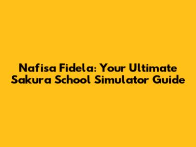 Nafisa Fidela: Your Ultimate Sakura School Simulator Guide