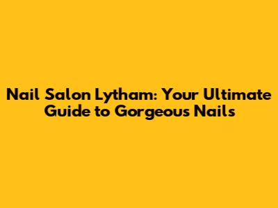 Nail Salon Lytham: Your Ultimate Guide to Gorgeous Nails