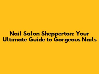 Nail Salon Shepperton: Your Ultimate Guide to Gorgeous Nails