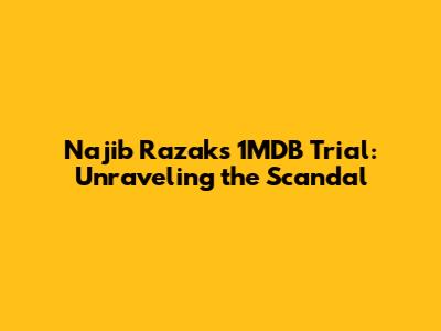Najib Razak's 1MDB Trial: Unraveling the Scandal