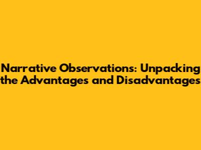 Narrative Observations: Unpacking the Advantages and Disadvantages