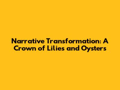 Narrative Transformation: A Crown of Lilies and Oysters