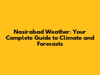 Nasirabad Weather: Your Complete Guide to Climate and Forecasts