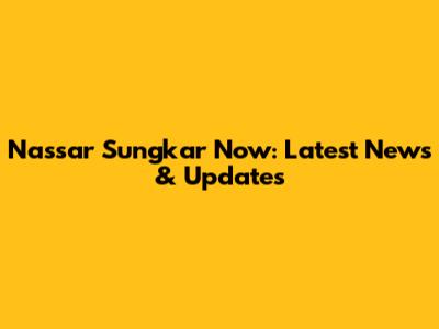 Nassar Sungkar Now: Latest News & Updates