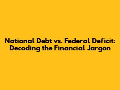 National Debt vs. Federal Deficit: Decoding the Financial Jargon